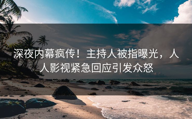 深夜内幕疯传！主持人被指曝光，人人影视紧急回应引发众怒