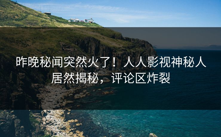昨晚秘闻突然火了！人人影视神秘人居然揭秘，评论区炸裂
