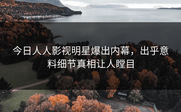 今日人人影视明星爆出内幕，出乎意料细节真相让人瞠目