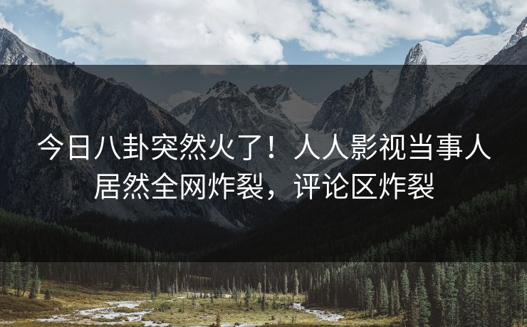 今日八卦突然火了！人人影视当事人居然全网炸裂，评论区炸裂