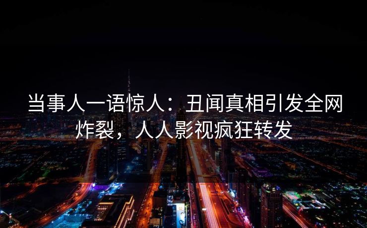 当事人一语惊人：丑闻真相引发全网炸裂，人人影视疯狂转发