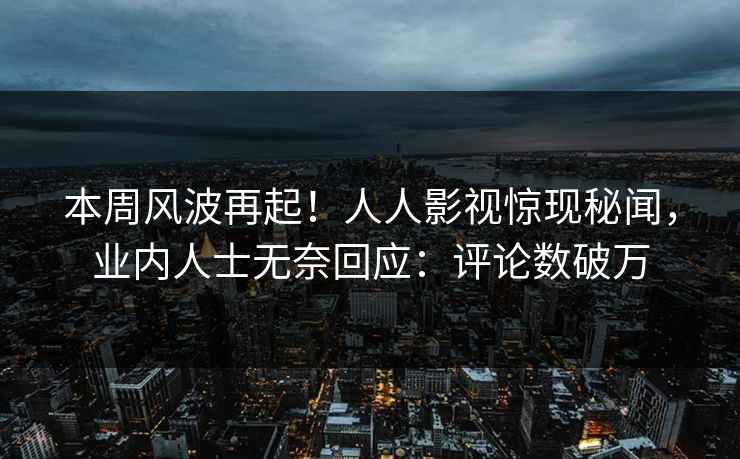 本周风波再起！人人影视惊现秘闻，业内人士无奈回应：评论数破万