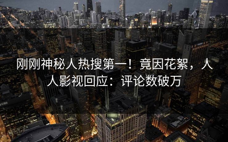 刚刚神秘人热搜第一！竟因花絮，人人影视回应：评论数破万
