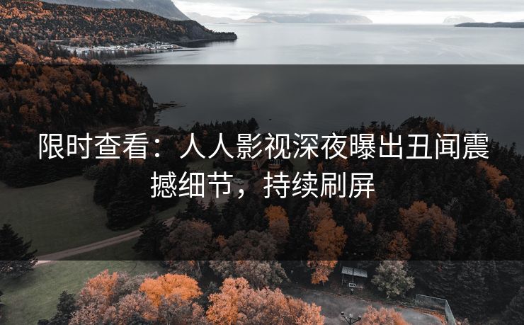 限时查看：人人影视深夜曝出丑闻震撼细节，持续刷屏