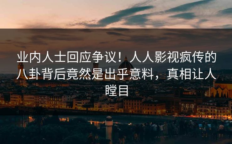 业内人士回应争议！人人影视疯传的八卦背后竟然是出乎意料，真相让人瞠目