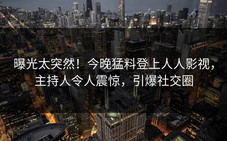 曝光太突然！今晚猛料登上人人影视，主持人令人震惊，引爆社交圈