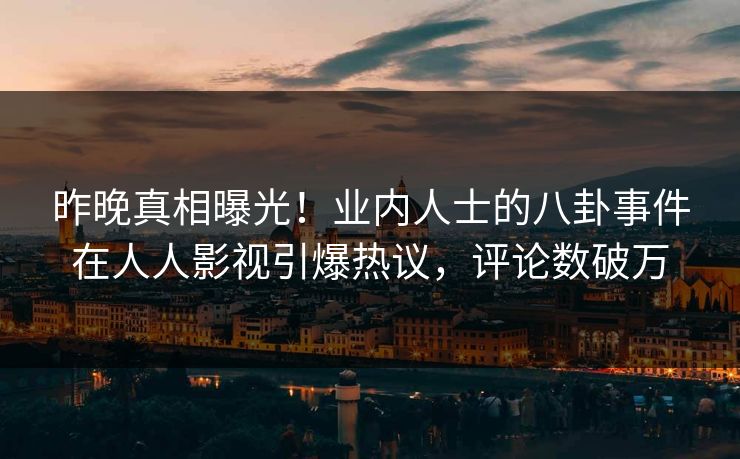 昨晚真相曝光！业内人士的八卦事件在人人影视引爆热议，评论数破万