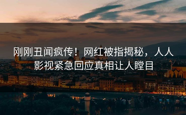 刚刚丑闻疯传！网红被指揭秘，人人影视紧急回应真相让人瞠目