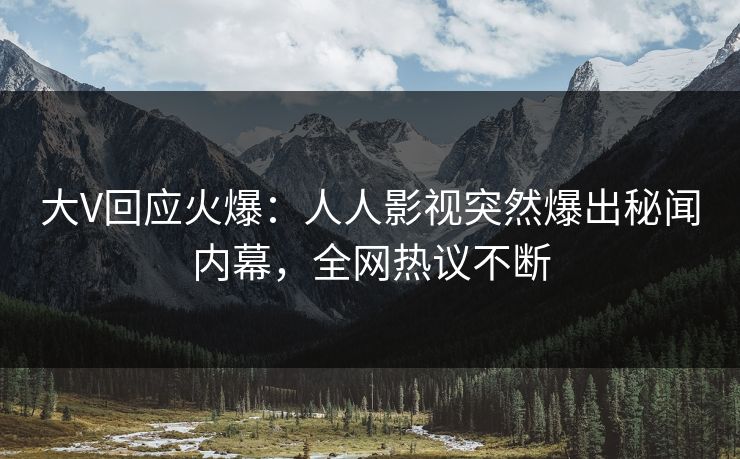 大V回应火爆：人人影视突然爆出秘闻内幕，全网热议不断