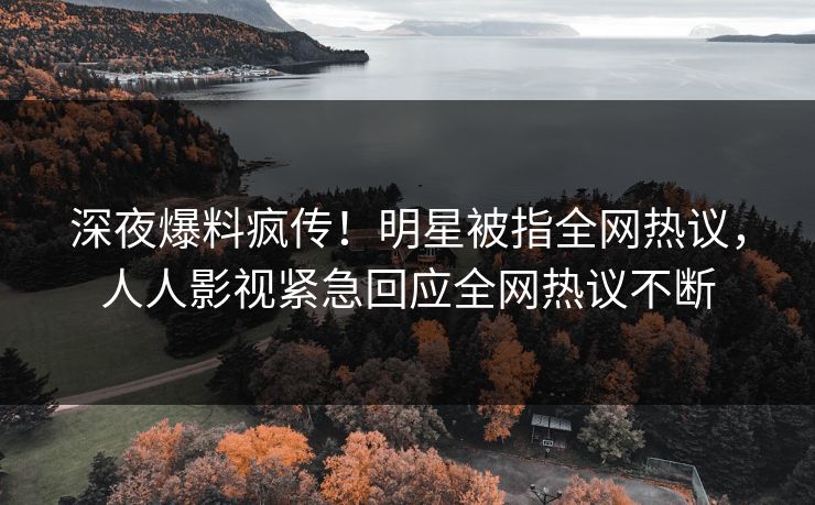 深夜爆料疯传！明星被指全网热议，人人影视紧急回应全网热议不断