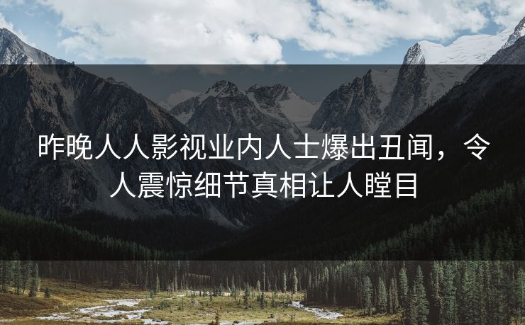 昨晚人人影视业内人士爆出丑闻，令人震惊细节真相让人瞠目