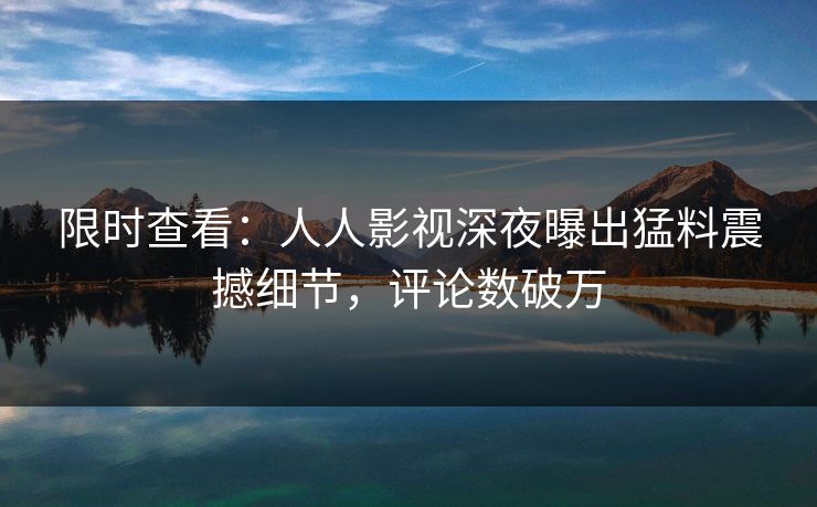 限时查看：人人影视深夜曝出猛料震撼细节，评论数破万