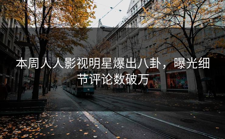 本周人人影视明星爆出八卦，曝光细节评论数破万
