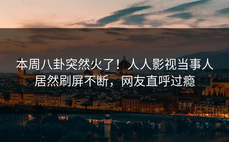 本周八卦突然火了！人人影视当事人居然刷屏不断，网友直呼过瘾