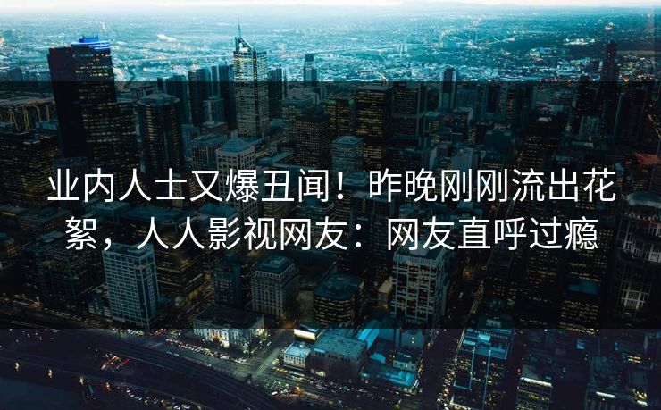 业内人士又爆丑闻！昨晚刚刚流出花絮，人人影视网友：网友直呼过瘾