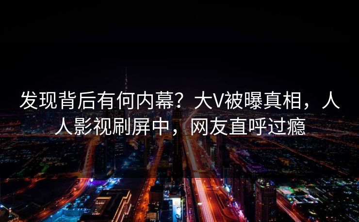 发现背后有何内幕？大V被曝真相，人人影视刷屏中，网友直呼过瘾