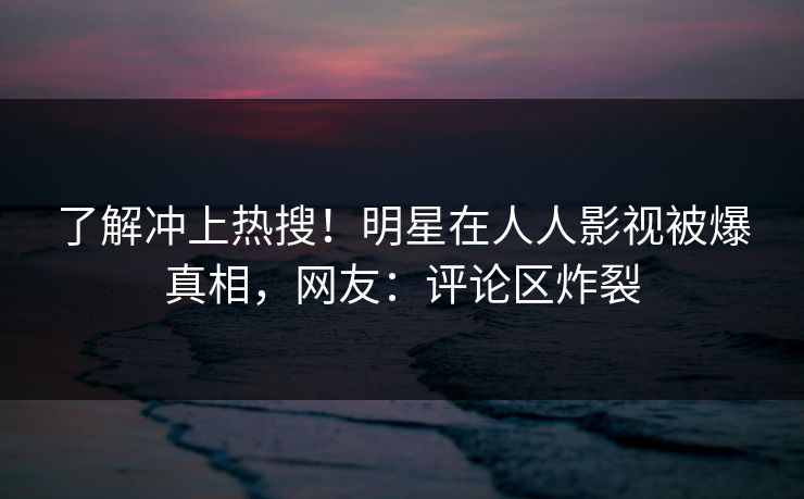 了解冲上热搜！明星在人人影视被爆真相，网友：评论区炸裂