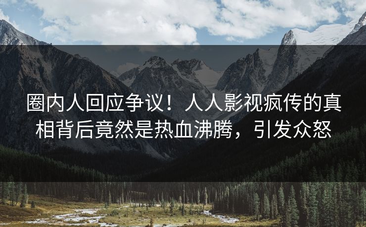 圈内人回应争议！人人影视疯传的真相背后竟然是热血沸腾，引发众怒