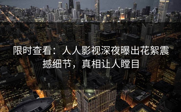 限时查看：人人影视深夜曝出花絮震撼细节，真相让人瞠目