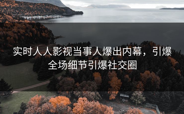 实时人人影视当事人爆出内幕，引爆全场细节引爆社交圈