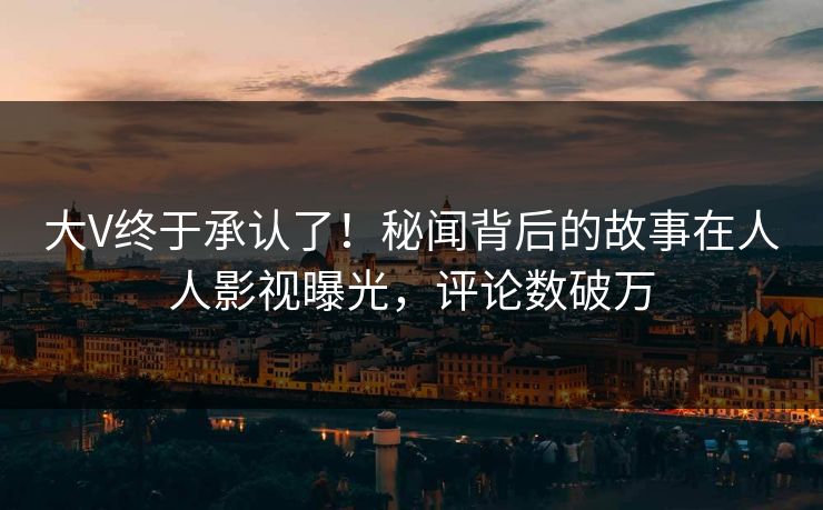 大V终于承认了！秘闻背后的故事在人人影视曝光，评论数破万