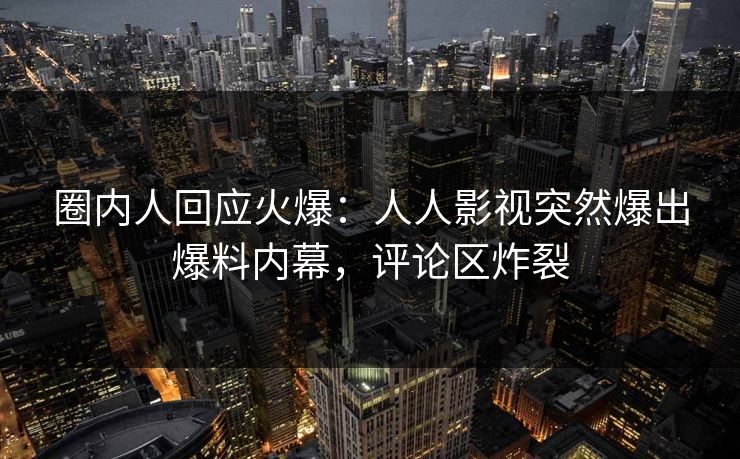 圈内人回应火爆：人人影视突然爆出爆料内幕，评论区炸裂