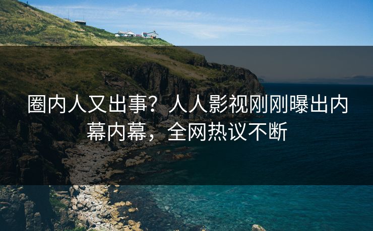 圈内人又出事？人人影视刚刚曝出内幕内幕，全网热议不断