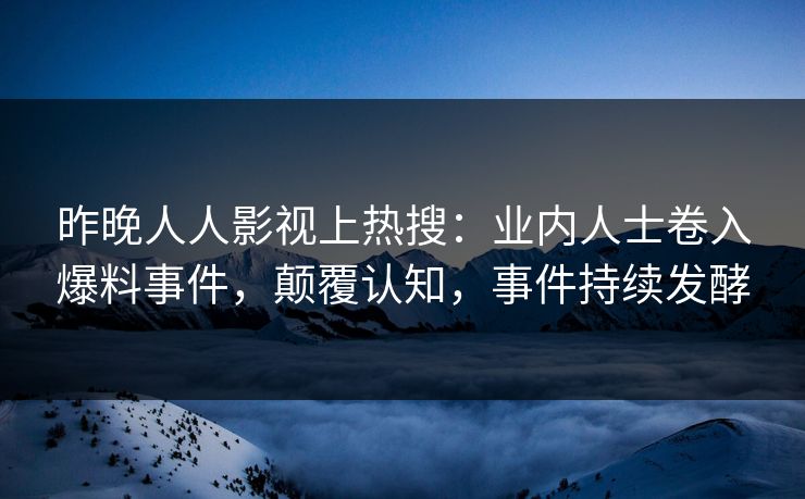 昨晚人人影视上热搜：业内人士卷入爆料事件，颠覆认知，事件持续发酵