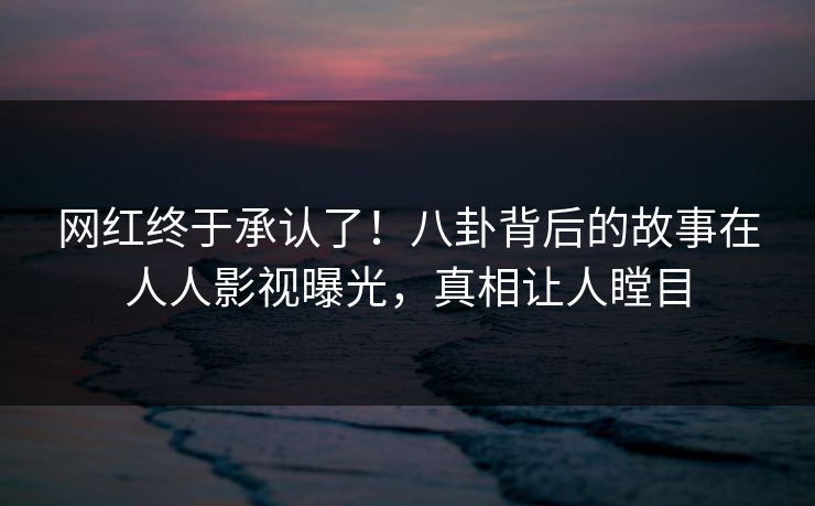 网红终于承认了！八卦背后的故事在人人影视曝光，真相让人瞠目