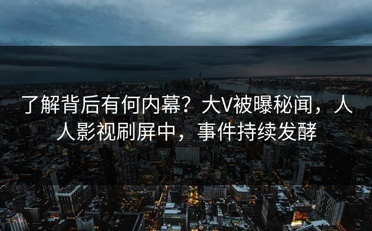 了解背后有何内幕？大V被曝秘闻，人人影视刷屏中，事件持续发酵