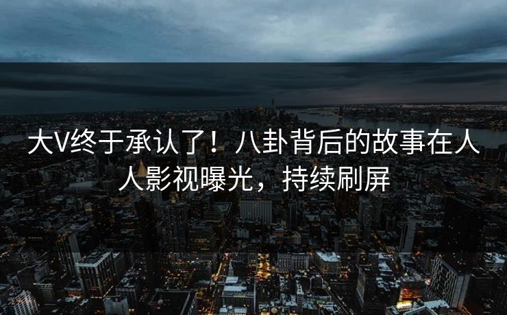 大V终于承认了！八卦背后的故事在人人影视曝光，持续刷屏