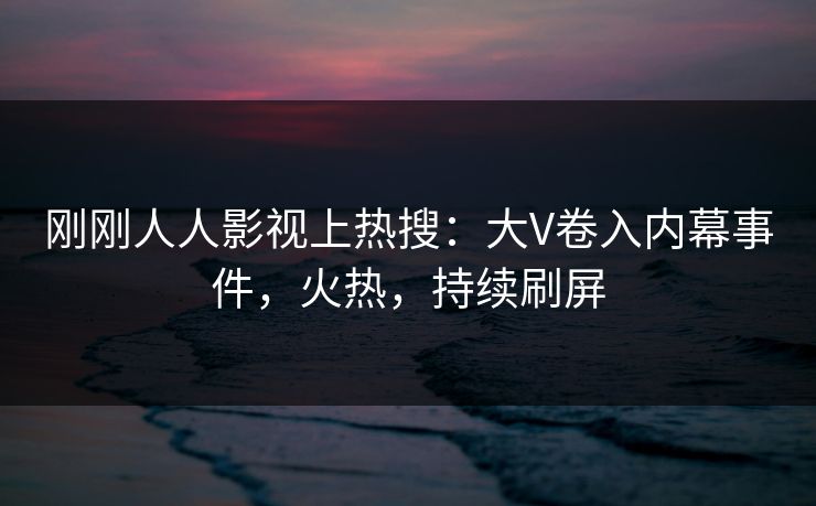 刚刚人人影视上热搜：大V卷入内幕事件，火热，持续刷屏