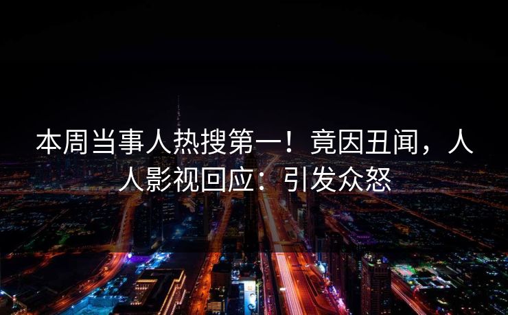 本周当事人热搜第一！竟因丑闻，人人影视回应：引发众怒