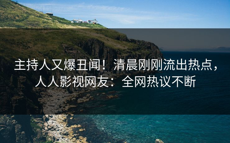 主持人又爆丑闻！清晨刚刚流出热点，人人影视网友：全网热议不断