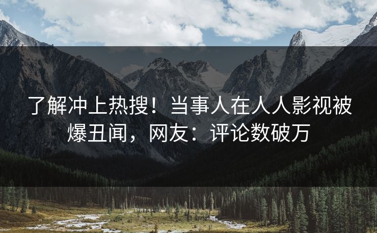 了解冲上热搜！当事人在人人影视被爆丑闻，网友：评论数破万