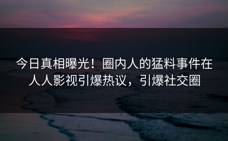 今日真相曝光！圈内人的猛料事件在人人影视引爆热议，引爆社交圈