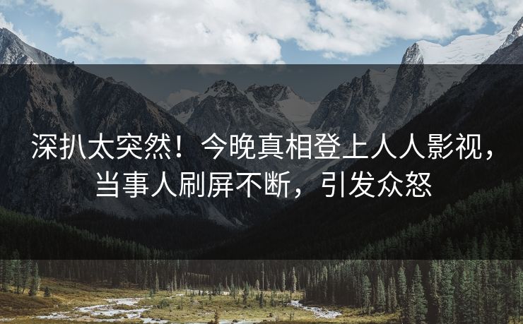 深扒太突然！今晚真相登上人人影视，当事人刷屏不断，引发众怒
