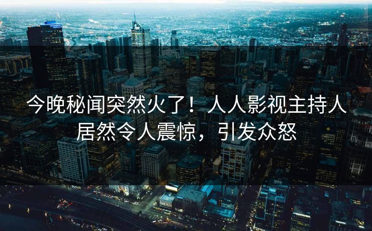 今晚秘闻突然火了！人人影视主持人居然令人震惊，引发众怒
