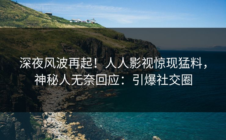 深夜风波再起！人人影视惊现猛料，神秘人无奈回应：引爆社交圈
