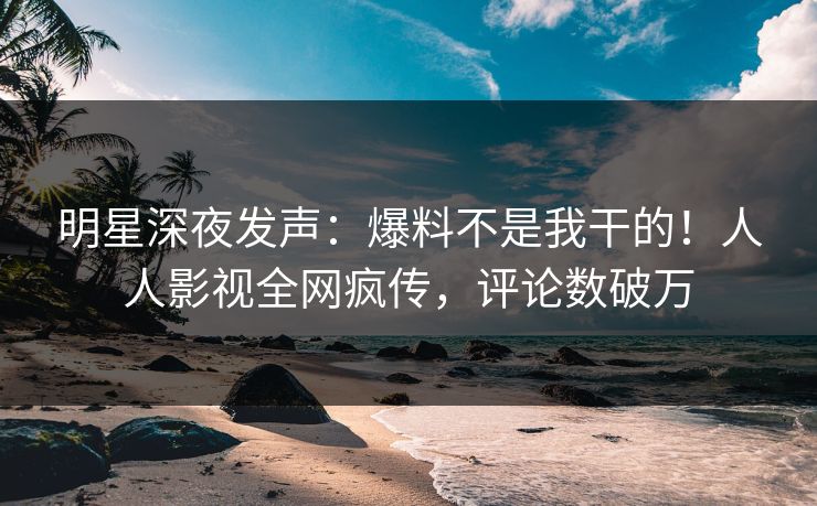 明星深夜发声：爆料不是我干的！人人影视全网疯传，评论数破万