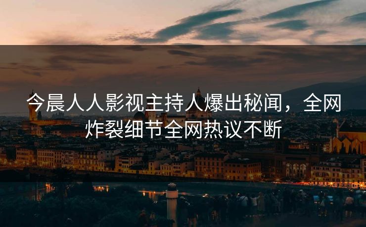 今晨人人影视主持人爆出秘闻，全网炸裂细节全网热议不断