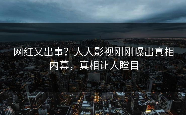 网红又出事？人人影视刚刚曝出真相内幕，真相让人瞠目