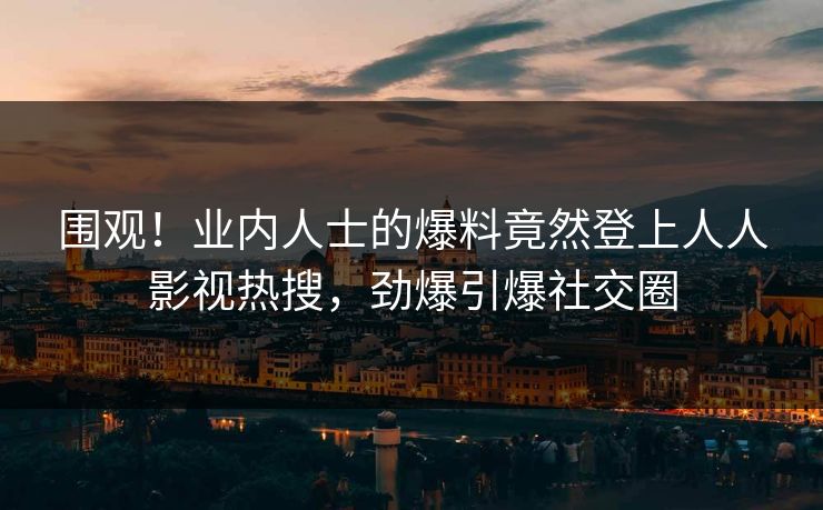 围观！业内人士的爆料竟然登上人人影视热搜，劲爆引爆社交圈