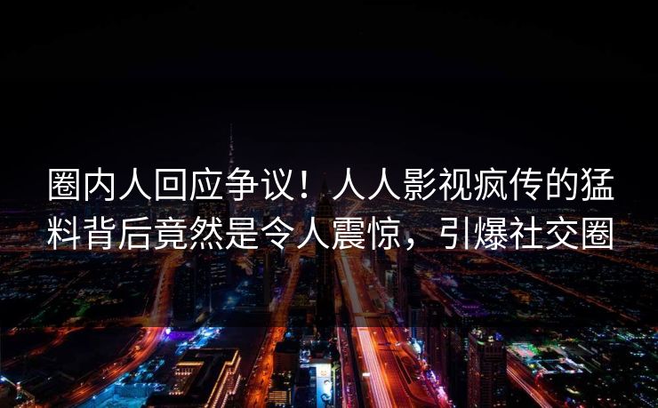 圈内人回应争议！人人影视疯传的猛料背后竟然是令人震惊，引爆社交圈