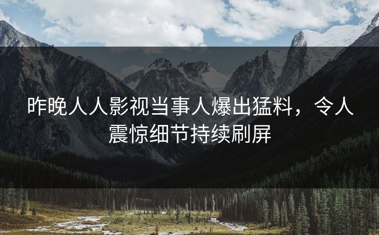 昨晚人人影视当事人爆出猛料，令人震惊细节持续刷屏