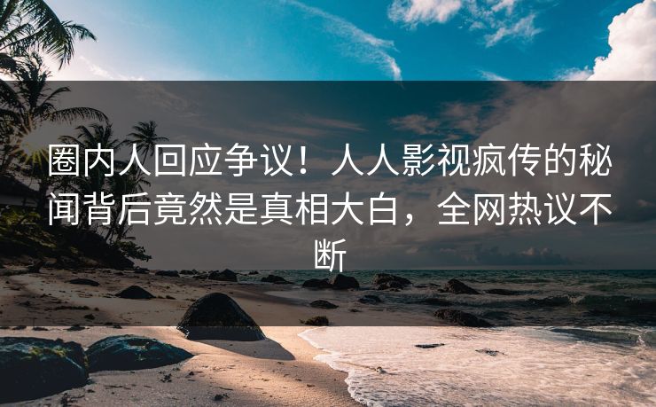 圈内人回应争议！人人影视疯传的秘闻背后竟然是真相大白，全网热议不断
