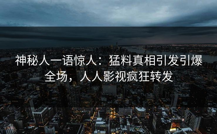 神秘人一语惊人：猛料真相引发引爆全场，人人影视疯狂转发