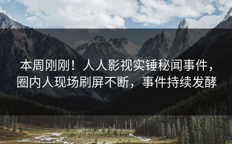 本周刚刚！人人影视实锤秘闻事件，圈内人现场刷屏不断，事件持续发酵