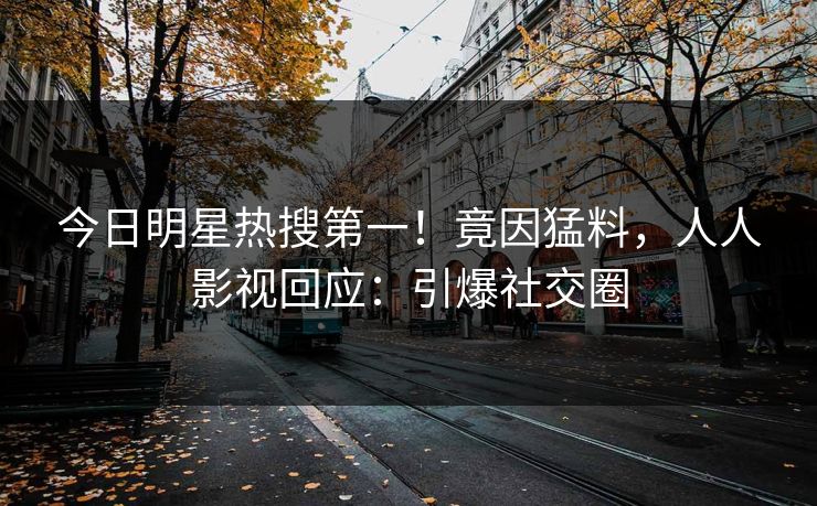 今日明星热搜第一！竟因猛料，人人影视回应：引爆社交圈