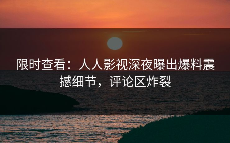 限时查看：人人影视深夜曝出爆料震撼细节，评论区炸裂